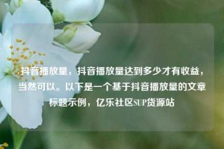抖音播放量，抖音播放量达到多少才有收益，当然可以。以下是一个基于抖音播放量的文章标题示例，亿乐社区SUP货源站