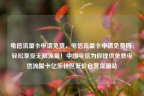 电信流量卡申请免费，电信流量卡申请免费吗，轻松享受无限流量！中国电信为你提供免费电信流量卡亿乐社区低价自营货源站