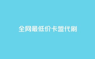 全网最低价卡盟代刷 - 卡盟代刷服务：全网最优价格，一站式解决您的需求!
