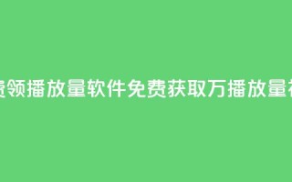 免费领10000播放量软件(免费获取1万播放量神器)