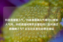 抖音直播刷人气，抖音直播刷人气票可以增加人气吗，抖音直播间里的流量密码，如何通过直播刷人气？亿乐社区低价自营货源站