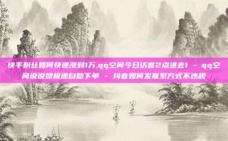 快手粉丝如何快速涨到1万,qq空间今日访客2点进去1 - qq空间说说赞极速自助下单 - 抖音如何发联系方式不违规