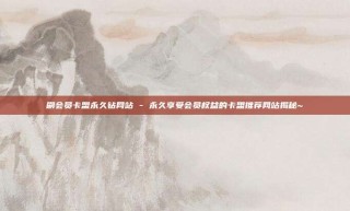 刷会员卡盟永久钻网站 - 永久享受会员权益的卡盟推荐网站揭秘~