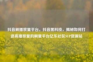 抖音刷播放量平台，抖音黑科技，揭秘如何打造高播放量的刷量平台亿乐社区SUP货源站