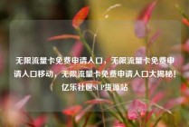 无限流量卡免费申请入口，无限流量卡免费申请入口移动，无限流量卡免费申请入口大揭秘！亿乐社区SUP货源站