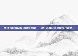 小红书刷网站在线刷浏览量 - 小红书网站浏览量提升攻略~