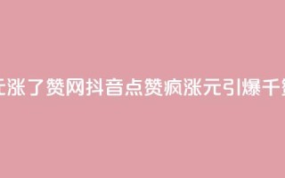 抖音1元涨了1000赞网(抖音点赞疯涨：1元引爆千赞赛场)