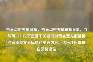 抖音点赞充值链接，抖音点赞充值链接50赞，当然可以！以下是基于关键词抖音点赞充值链接的高质量文章标题和主要内容。亿乐社区低价自营货源站
