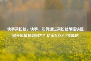 快手买粉丝，快手，如何通过买粉丝策略快速提升流量和影响力？亿乐社区SUP货源站
