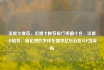 流量卡推荐，流量卡推荐排行榜前十名，流量卡推荐，满足您的多样化需求亿乐社区SUP货源站