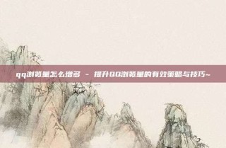 qq浏览量怎么增多 - 提升QQ浏览量的有效策略与技巧~
