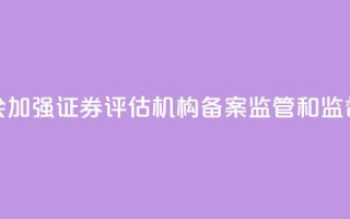 证监会：加强证券评估机构备案监管和监督检查