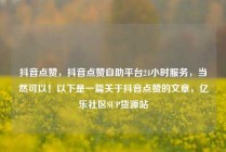 抖音点赞，抖音点赞自助平台24小时服务，当然可以！以下是一篇关于抖音点赞的文章，亿乐社区SUP货源站