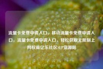 流量卡免费申请入口，移动流量卡免费申请入口，流量卡免费申请入口，轻松获取无限制上网权益亿乐社区SUP货源站