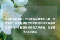 对接货源最低价，对接货源最低价怎么算，当然可以。以下是根据您的关键词对接货源最低价生成的一个标题和相应的文章内容。亿乐社区SUP货源站