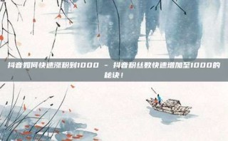 抖音如何快速涨粉到1000 - 抖音粉丝数快速增加至1000的秘诀！