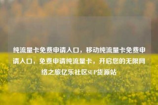 纯流量卡免费申请入口，移动纯流量卡免费申请入口，免费申请纯流量卡，开启您的无限网络之旅亿乐社区SUP货源站