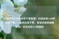 抖音业务24小时在线下单免费，抖音业务24小时在线下单，24小时在线下单，享受抖音购物新体验！亿乐社区SUP货源站