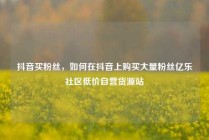 抖音买粉丝，如何在抖音上购买大量粉丝亿乐社区低价自营货源站