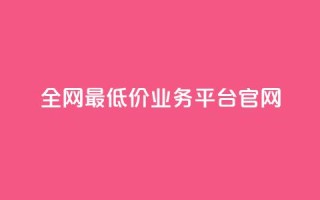 全网最低价业务平台官网 - 全球最优惠业务平台的官方网站！