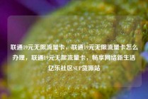 联通19元无限流量卡，联通19元无限流量卡怎么办理，联通19元无限流量卡，畅享网络新生活亿乐社区SUP货源站