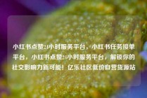小红书点赞24小时服务平台，小红书任务接单平台，小红书点赞24小时服务平台，解锁你的社交影响力新可能！亿乐社区低价自营货源站