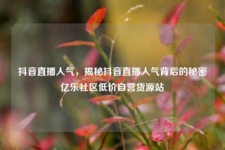 抖音直播人气，揭秘抖音直播人气背后的秘密亿乐社区低价自营货源站
