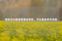 首批浮动管理费基金获批，天弘基金率先布局