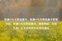 联通19元无限流量卡，联通19元无限流量卡套餐介绍，联通19元无限流量卡，畅享网络，无忧无虑！亿乐社区低价自营货源站