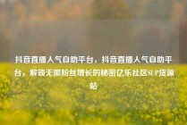 抖音直播人气自助平台，抖音直播人气自助平台，解锁无限粉丝增长的秘密亿乐社区SUP货源站