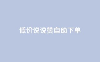 低价说说赞自助下单 - 如何自助下单：了解低价说说赞的秘诀！~
