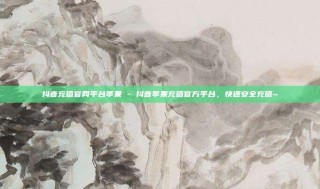 抖音充值官网平台苹果 - 抖音苹果充值官方平台，快速安全充值~