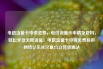 电信流量卡申请免费，电信流量卡申请免费吗，轻松享受无限流量！电信流量卡申请免费畅游网络亿乐社区低价自营货源站