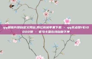 qq明信片赞自定义网站,网红商城苹果下载 - qq买点赞1毛10000赞 - 老马卡盟在线自助下单