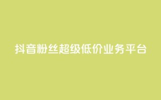 抖音粉丝超级低价业务平台 - 抖音福利：低价高质，一站式粉丝增长平台！~