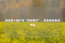 降息潮下储户寻“存款替代”，利率高地有何风险