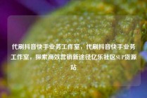 代刷抖音快手业务工作室，代刷抖音快手业务工作室，探索高效营销新途径亿乐社区SUP货源站