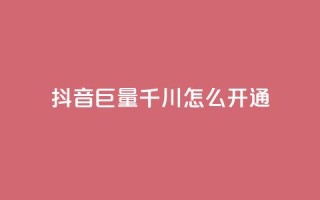 抖音巨量千川怎么开通 - 如何开通抖音千川巨量？！