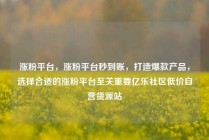 涨粉平台，涨粉平台秒到账，打造爆款产品，选择合适的涨粉平台至关重要亿乐社区低价自营货源站