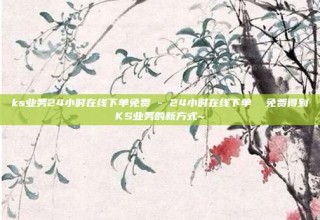 ks业务24小时在线下单免费 - 24小时在线下单  免费得到KS业务的新方式~