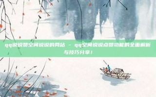 qq说说赞空间说说的网站 - qq空间说说点赞功能的全面解析与技巧分享！