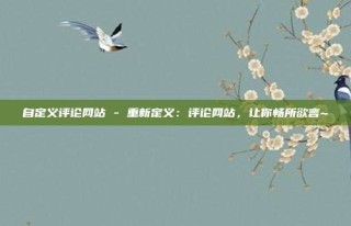自定义评论网站 - 重新定义：评论网站，让你畅所欲言~