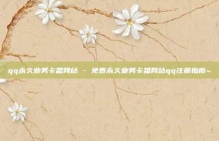 qq永久业务卡盟网站 - 免费永久业务卡盟网站qq注册指南~