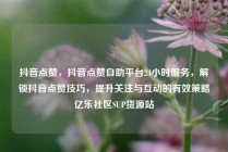 抖音点赞，抖音点赞自助平台24小时服务，解锁抖音点赞技巧，提升关注与互动的有效策略亿乐社区SUP货源站
