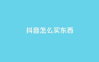 抖音怎么买东西 - 抖音购物攻略：如何在抖音上购物？~