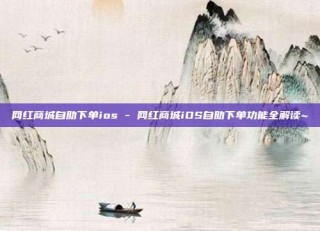 网红商城自助下单ios - 网红商城iOS自助下单功能全解读~