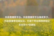 抖音直播放平台，抖音直播放平台抽成多少，抖音直播带货新玩法，打造个性化购物体验亿乐社区SUP货源站