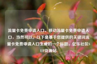 流量卡免费申请入口，移动流量卡免费申请入口，当然可以。以下是基于您提供的关键词流量卡免费申请入口生成的一个标题，亿乐社区SUP货源站