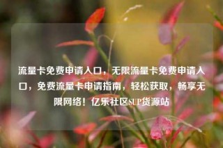 流量卡免费申请入口，无限流量卡免费申请入口，免费流量卡申请指南，轻松获取，畅享无限网络！亿乐社区SUP货源站