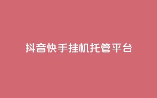 抖音快手挂机托管平台 - 便捷抖音快手挂机托管平台助您轻松运营！
